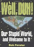 Well , Duh !: Our Stupid World, and Welcome to It