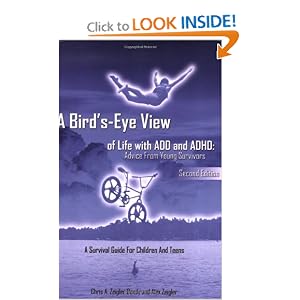 Click here to buy A Bird's-Eye View of Life with ADD and ADHD: Advice from young survivors by Chris A. Zeigler Dendy & Alex Zeigler, Patricia Harmon, and Chris Carr & Alex Zeigler.