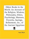 Oldest Books in the World: An Account of the Religion, Wisdom, Philosophy, Ethics, Psychology, Manners, Proverbs, Sayings, Refinement, etc., of the Ancient Egyptians