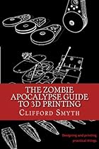 The Zombie Apocalypse Guide to 3D printing: Designing and printing practical objects The Zombie Apocalypse Guide to 3D printing: Designing and printing practical objects