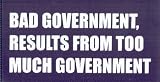 BAD GOVERNMENT RESULTS FROM TOO MUCH GOVERNMENT   Thomas Jefferson This is a vinyl window letters decal, the size is 8.0 X 19.5. These are sold as a package of one decal and is available as a negative image which is applied to the inside surface of the window. This Vinyl Decal is available in the following sizes; 4.0 x 10.0, 6.0 x 15.0, 8.0 x 19.5, 10.5 x 24.5, and 12.5 x 29.5. To view all sizes available and other similar items search NObama. bad government results 2.0wr