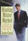 Minding Mr. Market: Ten Years on Wall Street With Grant's Interest Rate Observer