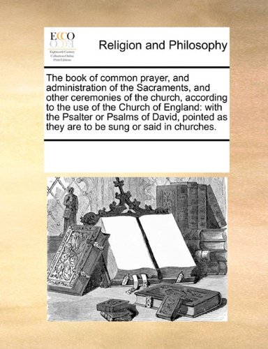 The book of common prayer, and administration of the Sacraments, and other ceremonies of the church, according to the use of the Church of England: ... as they are to be sung or said in churches.