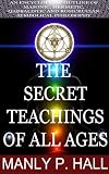 The Secret Teachings of All Ages (AN ENCYCLOPEDIC OUTLINE OF MASONIC, HERMETIC, QABBALISTIC AND ROSICRUCIAN SYMBOLICAL PHILOSOPHY) Annotated the Authors Biography