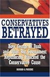 Conservatives Betrayed: How George W. Bush and Other Big Government Republicans Hijacked the Conservative Cause