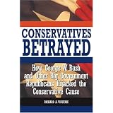 Conservatives Betrayed: How George W. Bush and Other Big Government Republicans Hijacked the Conservative Cause