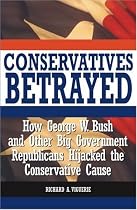 Conservatives Betrayed: How George W. Bush and Other Big Government Republicans Hijacked the Conservative Cause