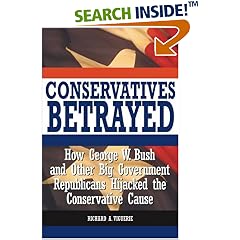 Conservatives Betrayed: How George W. Bush and Other Big Government Republicans Hijacked the Conservative Cause