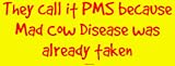 They call it PMS because Mad Cow Disease was already taken Bumper Sticker