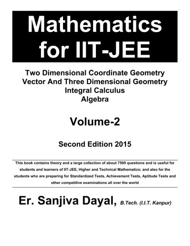Mathematics for IIT-JEE: Two Dimensional Coordinate Geometry, Vector And Three Dimensional Geometry, Integral Calculus, Algebra (Volume 2), by Er. Sanjiva Dayal Mathematics for IIT-JEE: Two Dimensional Coordinate Geometry, Vector And Three Dimensional Geometry, Integral Calculus, Algebra (Volume 2), by Er. Sanjiva Dayal