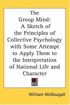 The Group Mind: A Sketch of the Principles of Collective Psychology with Some Attempt to Apply Them to the Interpretation of National Life and Character