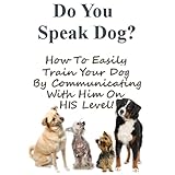 Do You Speak Dog?  How To Easily Train Your Dog By Communicating With Him On HIS Level