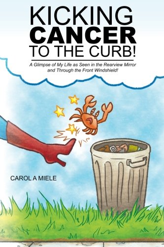 Kicking Cancer to the Curb!: A Glimpse Of My Life As Seen In The Rearview Mirror And Through The Front Windshield!, by Carol A Miele