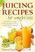 Juicing Recipes for Weight Loss: Lose Weight, Gain Energy And Improve Health with Delicious Juice Recipes