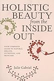Holistic Beauty from the Inside Out: Your Complete Guide to Natural Health, Nutrition, and Skincare