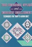 Three-Dimensional Applique and Embroidery Embellishment: Techniques for Todays Album Quilt
