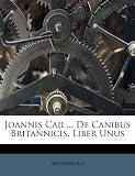 Joannis Caii ... De Canibus Britannicis, Liber Unus (Latin Edition)