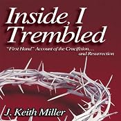 Inside, I Trembled: 'First Hand' Account of the Crucifiction...and Resurrection | [J. Keith Miller]