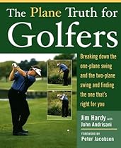 The Plane Truth for Golfers: Breaking Down the One-plane Swing and the Two-Plane Swing and Finding the One That's Right for You