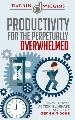 Productivity: For The Perpetually Overwhelmed How To Take Action, Eliminate Being Lazy & Get Sh*t Done, by Darrin Wiggins