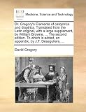 Dr. Gregory`s Elements of catoptrics and dioptrics. Translated from the Latin original, with a large supplement, by William Browne, ... The second edition. ... added, an appendix, by J.T. Desaguliers, ...