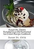Susan St. Child's Scrumptious Old Fashioned Ice Cream Recipe Cookbook: The TOTAL Homemade Ice Cream, Frozen Yogurt and Sorbet Recipe Book!
