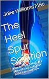 The Heel Spur Solution: How to Treat A Heel Spur Naturally and Get Quick Relief from Foot Pain