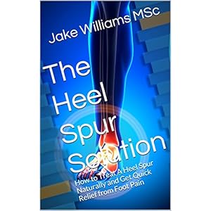 The Heel Spur Solution: How to Treat A Heel Spur Naturally and Get Quick Relief from Foot Pain