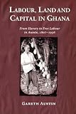 Labour, Land and Capital in Ghana: From Slavery to Free Labour in Asante, 1807-1956 (Rochester Studies in African History and the Diaspora)