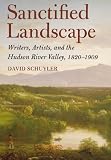 Sanctified landscape : writers, artists, and the Hudson River Valley, 1820-1909