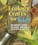 Ecology Crafts For Kids: 50 Great Ways To Make Friends With Planet Earth