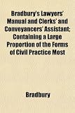 Bradbury's Lawyers' Manual and Clerks' and Conveyancers' Assistant; Containing a Large Proportion of the Forms of Civil Practice Most