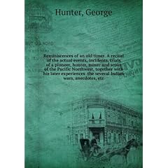 Reminiscences of an old timer. A recital of the actual events, incidents, trials of a pioneer, hunter, miner and scout of the Pacific Northwest, together with his later experiences the several Indian wars, anecdotes, etc