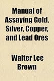 Manual of Assaying Gold, Silver, Copper and Lead Ores