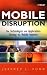 Mobile Disruption: The Technologies and Applications That are Driving the Mobile Internet