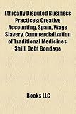 Ethically Disputed Business Practices: Creative Accounting, Spam, Wage Slavery, Commercialization of Traditional Medicines, Shill, Debt Bondage-