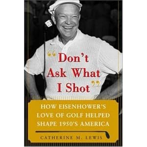Don't Ask What I Shot: How President Eisenhowers Love of Golf Helped Shape 1950s... by Catherine Lewis