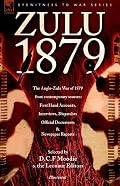 Zulu 1879 - The Anglo-Zulu War of 1879 from contemporary sources: First Hand Accounts, Interviews, Dispatches Official Documents & Newspaper Reports