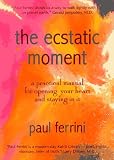 The Ecstatic Moment: A Practical Manual for Opening Your Heart and Staying in it