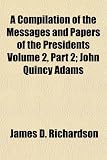A Compilation of the Messages and Papers of the Presidents; John Quincy Adams