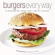 Burgers Every Way: 100 Recipes Using Beef, Chicken, Turkey, Lamb, Fish, and Vegetables