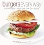 Burgers Every Way: 100 Recipes Using Beef, Chicken, Turkey, Lamb, Fish, and Vegetables