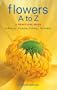 Flowers A to Z: A Practical Guide to Buying, Growing, Cutting, Arranging