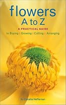 Flowers A to Z: A Practical Guide to Buying, Growing, Cutting, Arranging