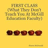 FIRST CLASS (What They Don't Teach You At McGill Education Faculty)by Sharen McDonald