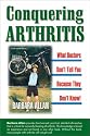 Conquering Arthritis: What Doctors Don't Tell You Because They Don't Know: 9 Secrets I Learned the Hard Way