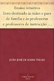 Ensino intuitivo livro destinado às mães e paes de familia e às professoras e professores de instrucção primária (Portuguese Edition)