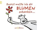 Zuerst wollte ich dir Blumen schenken