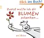 Zuerst wollte ich dir Blumen schenken