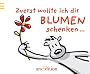 Zuerst wollte ich dir Blumen schenken